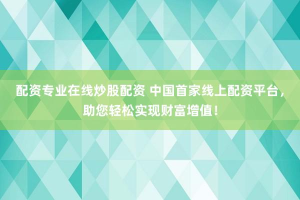 配资专业在线炒股配资 中国首家线上配资平台，助您轻松实现财富增值！