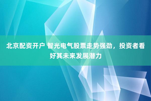 北京配资开户 智光电气股票走势强劲，投资者看好其未来发展潜力