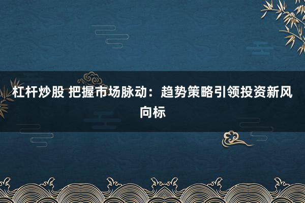 杠杆炒股 把握市场脉动：趋势策略引领投资新风向标
