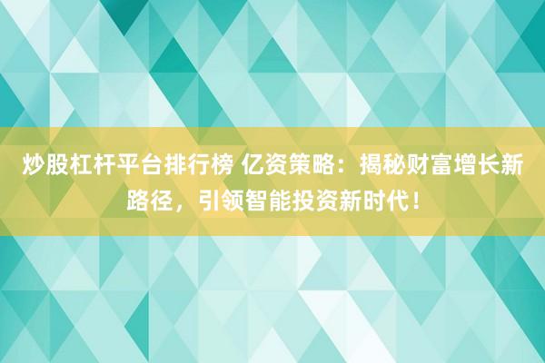 炒股杠杆平台排行榜 亿资策略：揭秘财富增长新路径，引领智能投资新时代！
