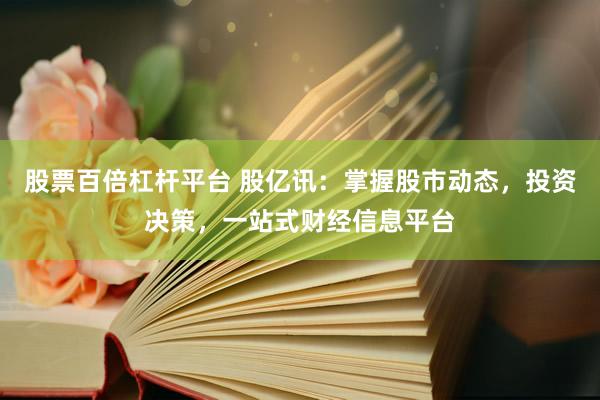 股票百倍杠杆平台 股亿讯：掌握股市动态，投资决策，一站式财经信息平台