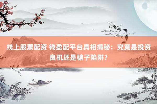 线上股票配资 钱盈配平台真相揭秘：究竟是投资良机还是骗子陷阱？