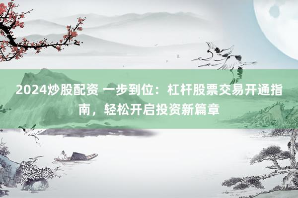 2024炒股配资 一步到位：杠杆股票交易开通指南，轻松开启投资新篇章