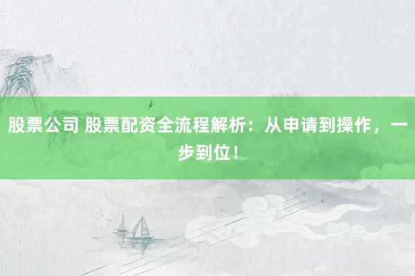 股票公司 股票配资全流程解析：从申请到操作，一步到位！