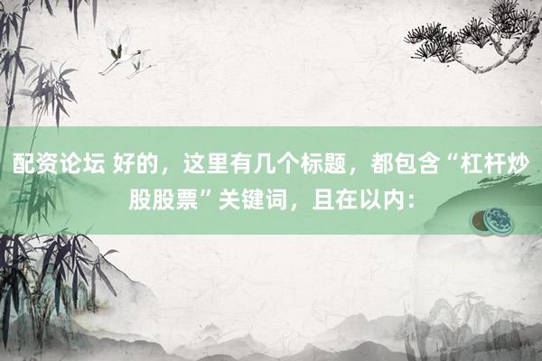 配资论坛 好的，这里有几个标题，都包含“杠杆炒股股票”关键词，且在以内：