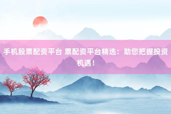 手机股票配资平台 票配资平台精选：助您把握投资机遇！