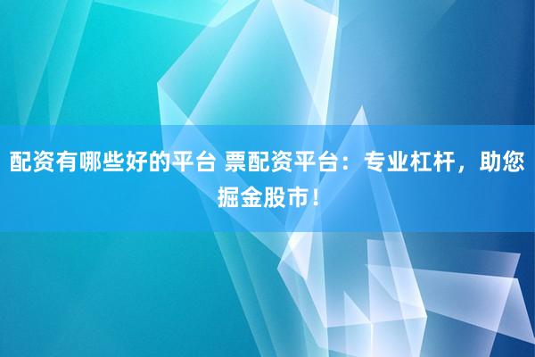 配资有哪些好的平台 票配资平台：专业杠杆，助您掘金股市！