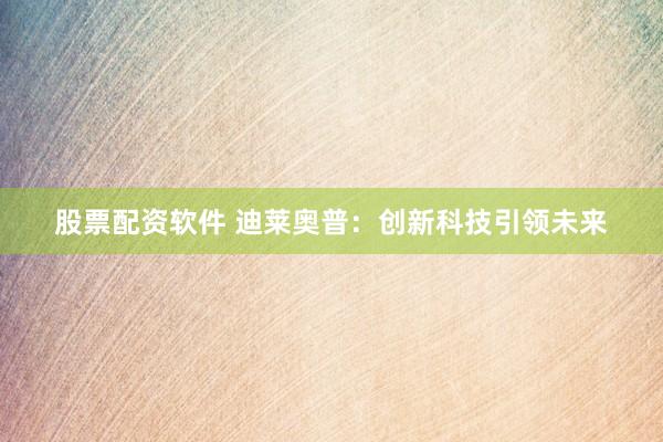 股票配资软件 迪莱奥普：创新科技引领未来