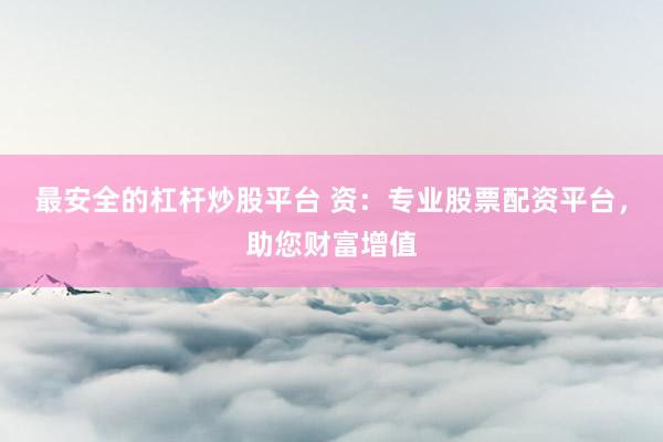 最安全的杠杆炒股平台 资：专业股票配资平台，助您财富增值