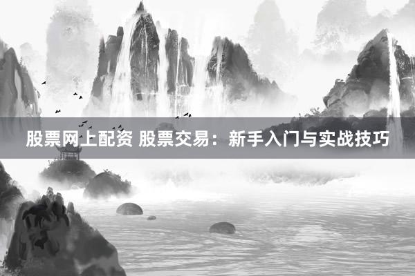 股票网上配资 股票交易：新手入门与实战技巧