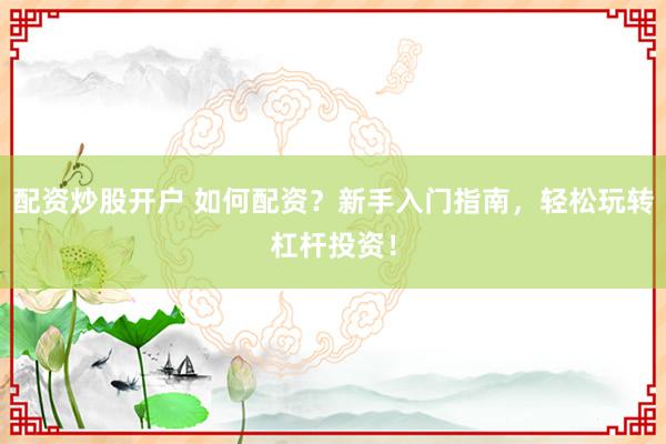 配资炒股开户 如何配资？新手入门指南，轻松玩转杠杆投资！