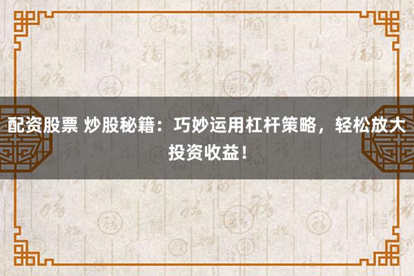配资股票 炒股秘籍：巧妙运用杠杆策略，轻松放大投资收益！