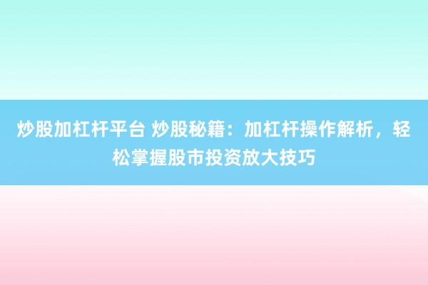 炒股加杠杆平台 炒股秘籍：加杠杆操作解析，轻松掌握股市投资放大技巧