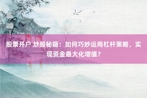 股票开户 炒股秘籍：如何巧妙运用杠杆策略，实现资金最大化增值？