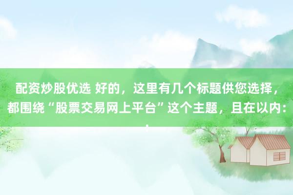 配资炒股优选 好的，这里有几个标题供您选择，都围绕“股票交易网上平台”这个主题，且在以内：