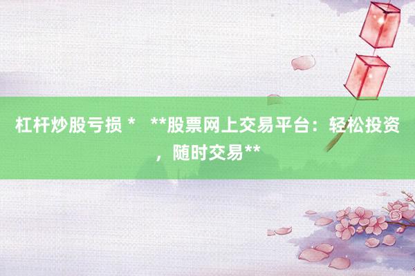 杠杆炒股亏损 *   **股票网上交易平台：轻松投资，随时交易**