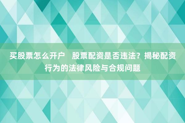 买股票怎么开户   股票配资是否违法？揭秘配资行为的法律风险与合规问题