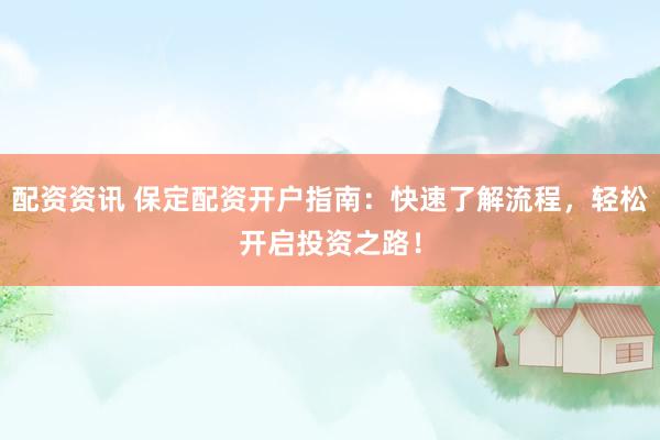 配资资讯 保定配资开户指南：快速了解流程，轻松开启投资之路！