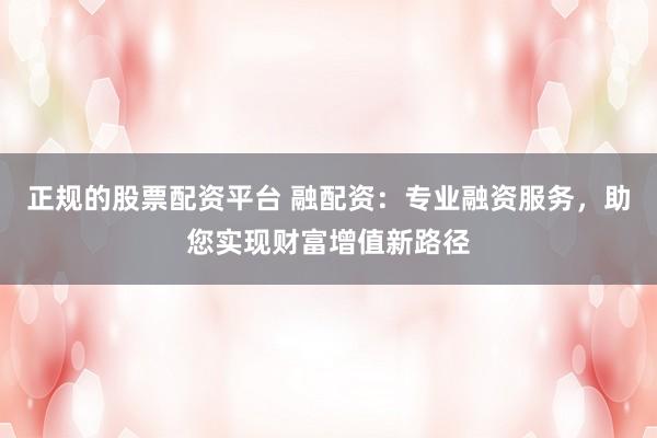正规的股票配资平台 融配资：专业融资服务，助您实现财富增值新路径