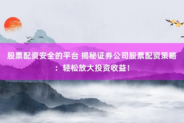 股票配资安全的平台 揭秘证券公司股票配资策略：轻松放大投资收益！
