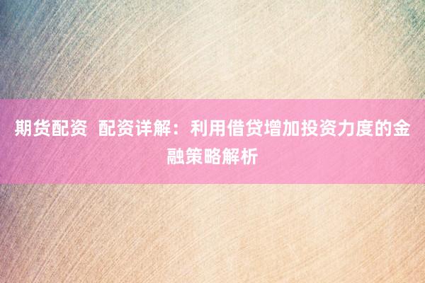 期货配资  配资详解：利用借贷增加投资力度的金融策略解析