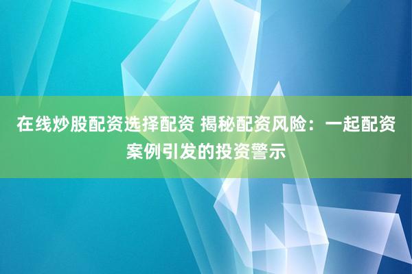 在线炒股配资选择配资 揭秘配资风险：一起配资案例引发的投资警示