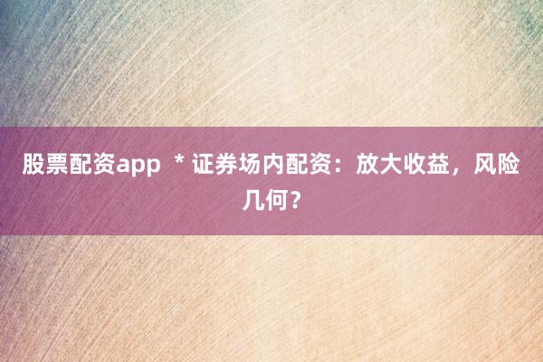 股票配资app  * 证券场内配资：放大收益，风险几何？