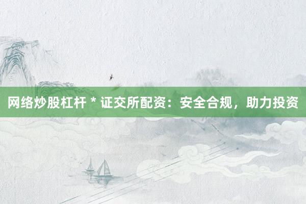 网络炒股杠杆 * 证交所配资：安全合规，助力投资