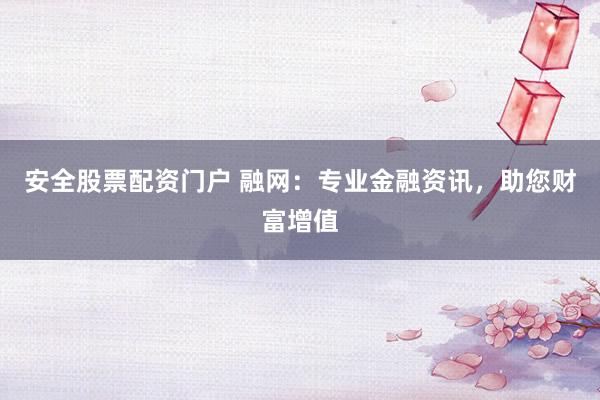 安全股票配资门户 融网：专业金融资讯，助您财富增值