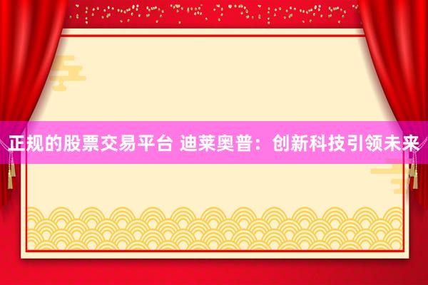 正规的股票交易平台 迪莱奥普：创新科技引领未来