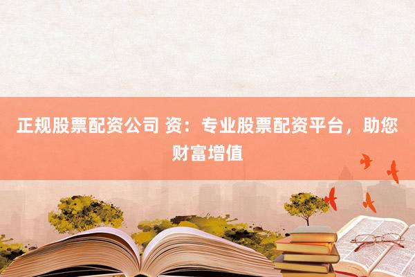 正规股票配资公司 资：专业股票配资平台，助您财富增值