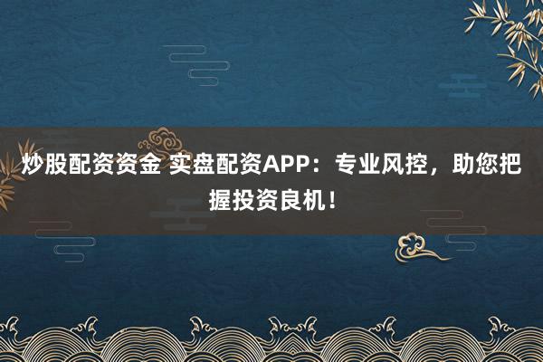 炒股配资资金 实盘配资APP：专业风控，助您把握投资良机！