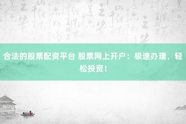 合法的股票配资平台 股票网上开户：极速办理，轻松投资！