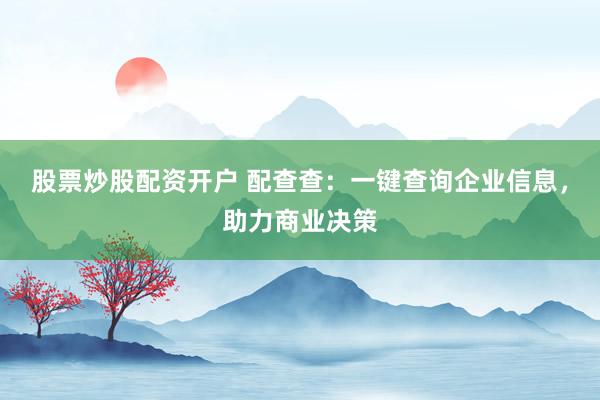 股票炒股配资开户 配查查：一键查询企业信息，助力商业决策