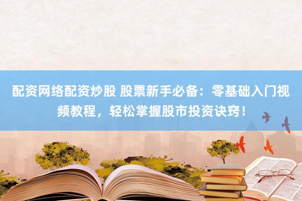 配资网络配资炒股 股票新手必备：零基础入门视频教程，轻松掌握股市投资诀窍！