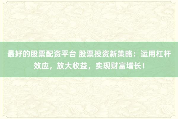 最好的股票配资平台 股票投资新策略：运用杠杆效应，放大收益，实现财富增长！