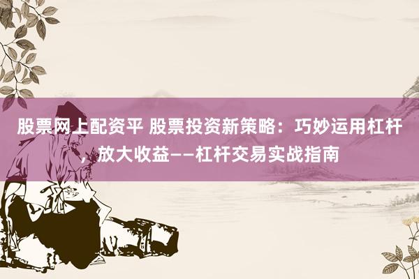 股票网上配资平 股票投资新策略：巧妙运用杠杆，放大收益——杠杆交易实战指南
