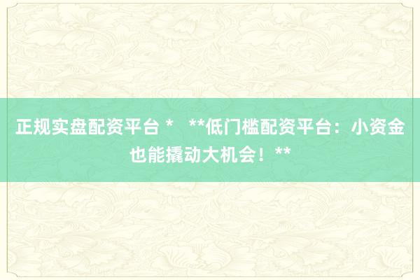 正规实盘配资平台 *   **低门槛配资平台：小资金也能撬动大机会！**