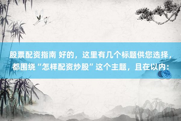 股票配资指南 好的，这里有几个标题供您选择，都围绕“怎样配资炒股”这个主题，且在以内：