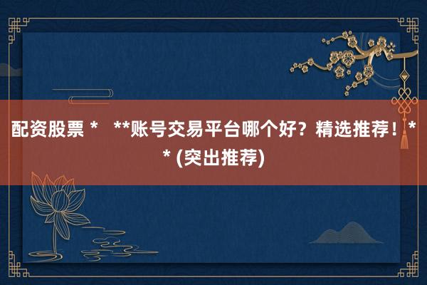 配资股票 *   **账号交易平台哪个好？精选推荐！** (突出推荐)