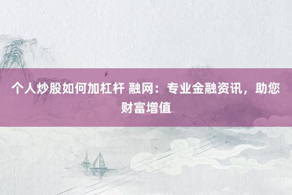 个人炒股如何加杠杆 融网：专业金融资讯，助您财富增值