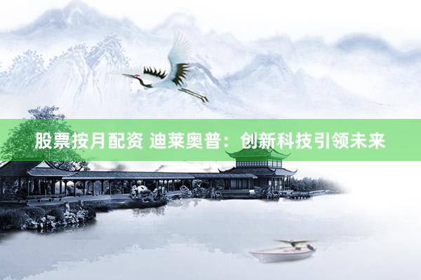 股票按月配资 迪莱奥普：创新科技引领未来