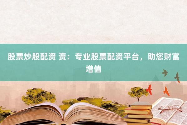 股票炒股配资 资：专业股票配资平台，助您财富增值