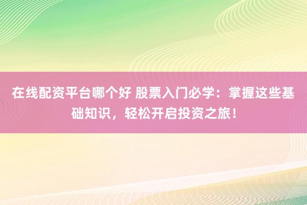 在线配资平台哪个好 股票入门必学：掌握这些基础知识，轻松开启投资之旅！