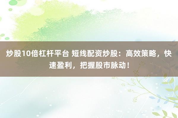 炒股10倍杠杆平台 短线配资炒股：高效策略，快速盈利，把握股市脉动！