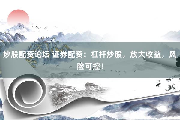 炒股配资论坛 证券配资：杠杆炒股，放大收益，风险可控！