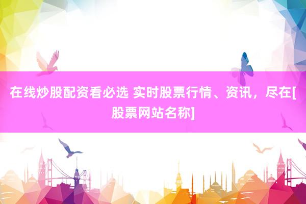 在线炒股配资看必选 实时股票行情、资讯，尽在[股票网站名称]