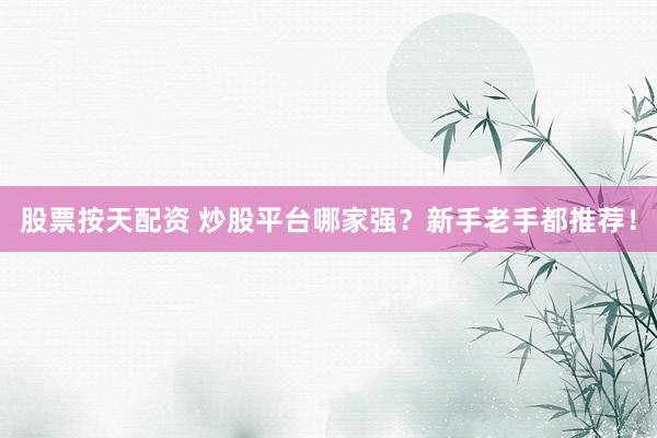 股票按天配资 炒股平台哪家强？新手老手都推荐！
