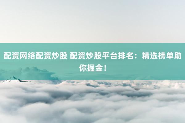 配资网络配资炒股 配资炒股平台排名：精选榜单助你掘金！