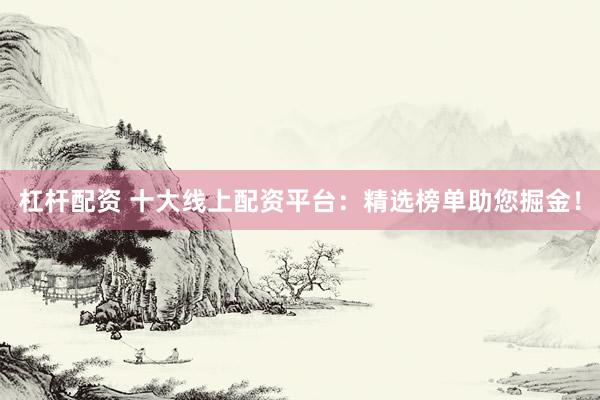 杠杆配资 十大线上配资平台：精选榜单助您掘金！